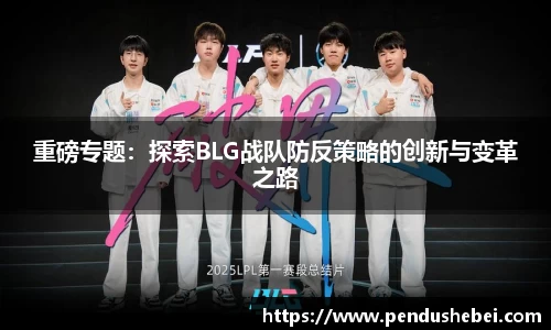 重磅专题:探索BLG战队防反策略的创新与变革之路