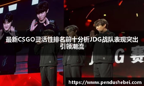 最新CSGO灵活性排名前十分析JDG战队表现突出引领潮流