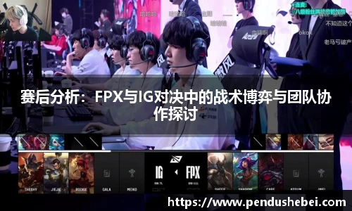 赛后分析:FPX与IG对决中的战术博弈与团队协作探讨