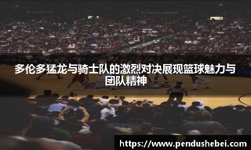 多伦多猛龙与骑士队的激烈对决展现篮球魅力与团队精神