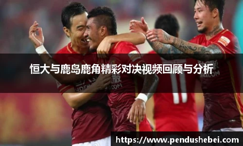 恒大与鹿岛鹿角精彩对决视频回顾与分析