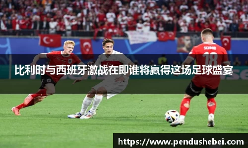 比利时与西班牙激战在即谁将赢得这场足球盛宴
