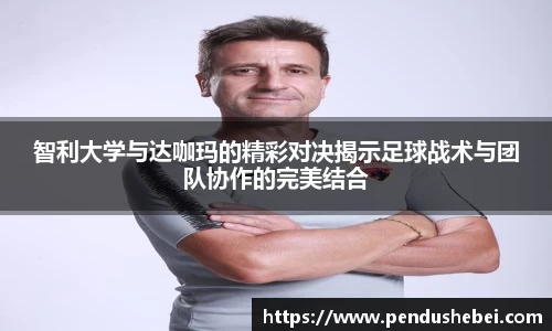 智利大学与达咖玛的精彩对决揭示足球战术与团队协作的完美结合