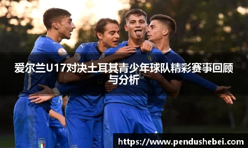 爱尔兰U17对决土耳其青少年球队精彩赛事回顾与分析