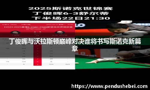 丁俊晖与沃拉斯顿巅峰对决谁将书写斯诺克新篇章