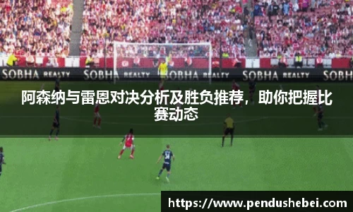 阿森纳与雷恩对决分析及胜负推荐，助你把握比赛动态
