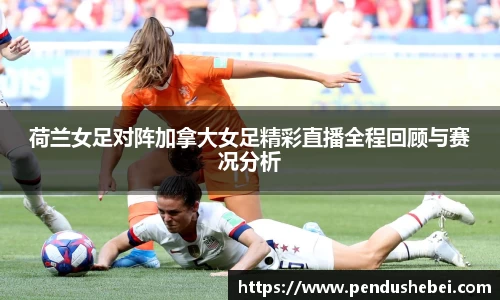 荷兰女足对阵加拿大女足精彩直播全程回顾与赛况分析