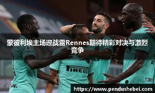 蒙彼利埃主场迎战雷Rennes期待精彩对决与激烈竞争