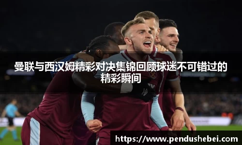 曼联与西汉姆精彩对决集锦回顾球迷不可错过的精彩瞬间