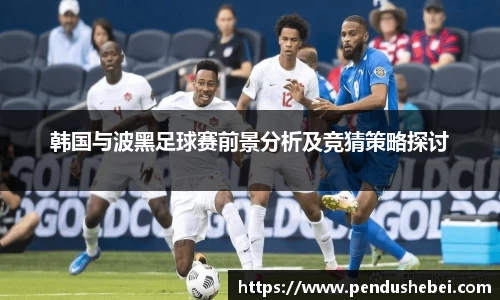 韩国与波黑足球赛前景分析及竞猜策略探讨