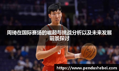 周琦在国际赛场的崛起与挑战分析以及未来发展前景探讨