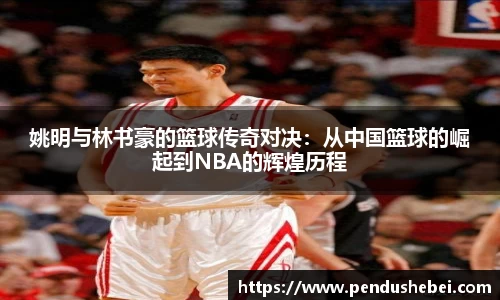 姚明与林书豪的篮球传奇对决：从中国篮球的崛起到NBA的辉煌历程