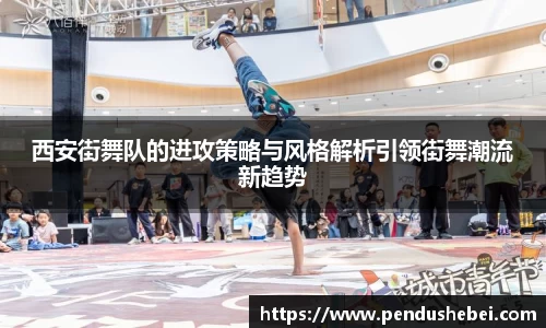 西安街舞队的进攻策略与风格解析引领街舞潮流新趋势