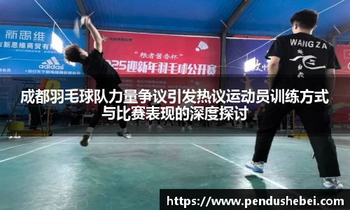 成都羽毛球队力量争议引发热议运动员训练方式与比赛表现的深度探讨